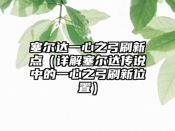 塞尔达一心之弓刷新点（详解塞尔达传说中的一心之弓刷新位置）