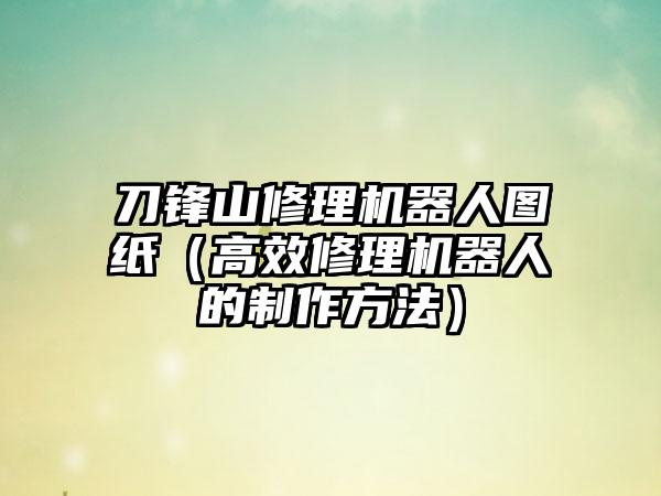 刀锋山修理机器人图纸（高效修理机器人的制作方法）