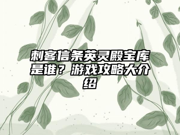 刺客信条英灵殿宝库是谁？游戏攻略大介绍