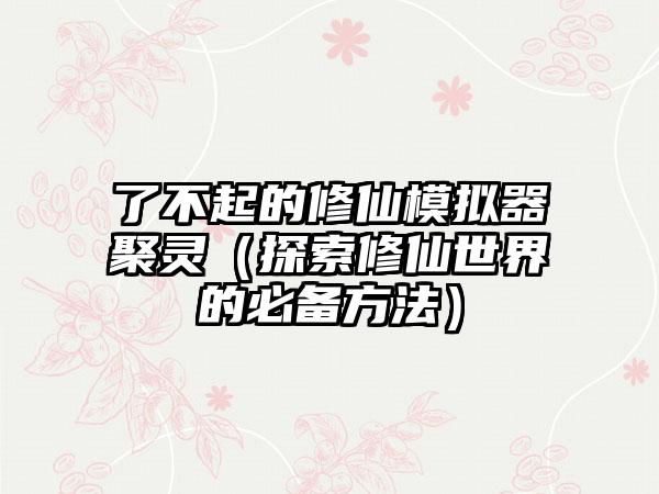 了不起的修仙模拟器聚灵（探索修仙世界的必备方法）