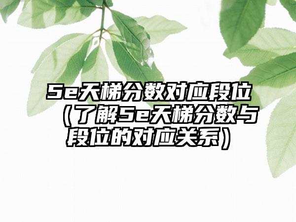 5e天梯分数对应段位（了解5e天梯分数与段位的对应关系）