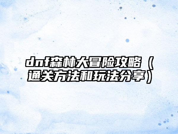 dnf森林大冒险攻略（通关方法和玩法分享）