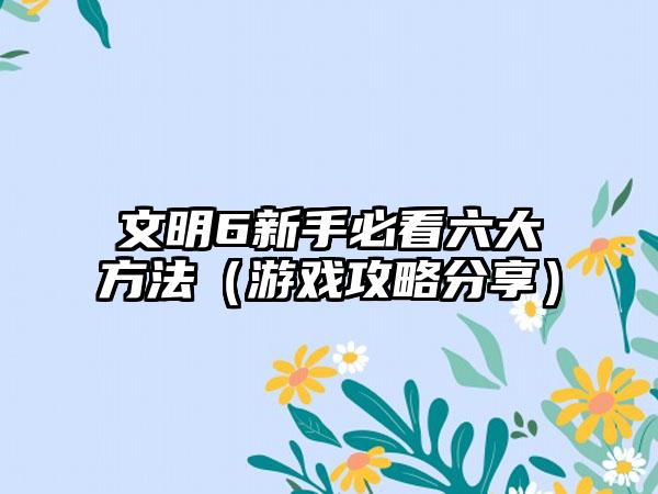 文明6新手必看六大方法（游戏攻略分享）