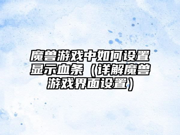 魔兽游戏中如何设置显示血条（详解魔兽游戏界面设置）