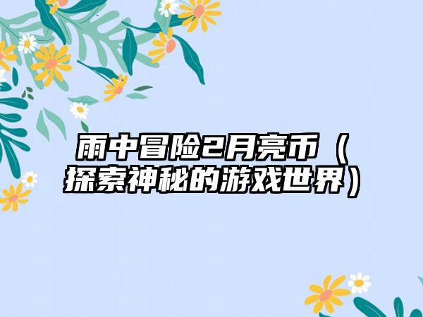 雨中冒险2月亮币（探索神秘的游戏世界）