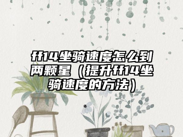 ff14坐骑速度怎么到两颗星（提升ff14坐骑速度的方法）