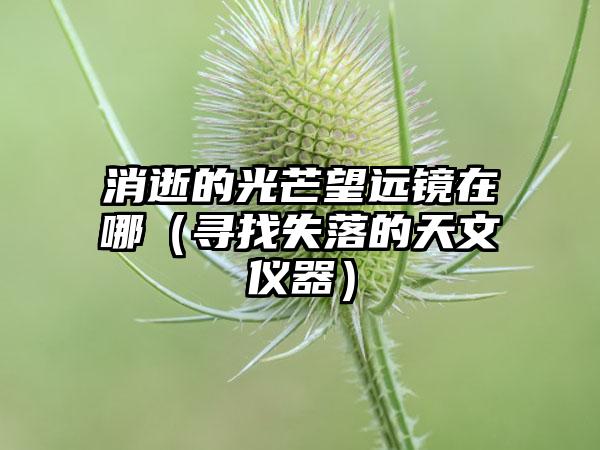 消逝的光芒望远镜在哪（寻找失落的天文仪器）