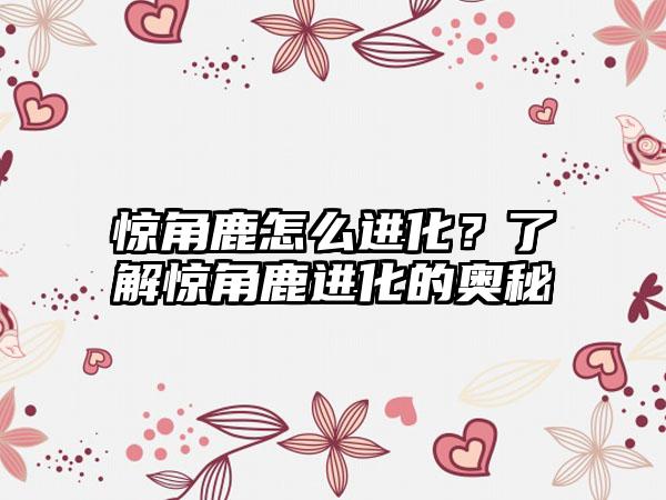 惊角鹿怎么进化？了解惊角鹿进化的奥秘