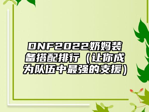 DNF2022奶妈装备搭配排行（让你成为队伍中最强的支援）