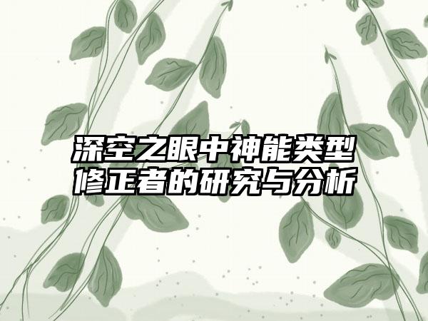 深空之眼中神能类型修正者的研究与分析