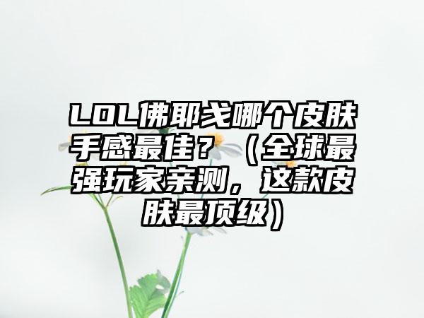 LOL佛耶戈哪个皮肤手感最佳？（全球最强玩家亲测，这款皮肤最顶级）