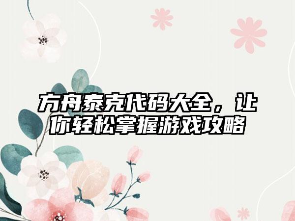 方舟泰克代码大全，让你轻松掌握游戏攻略