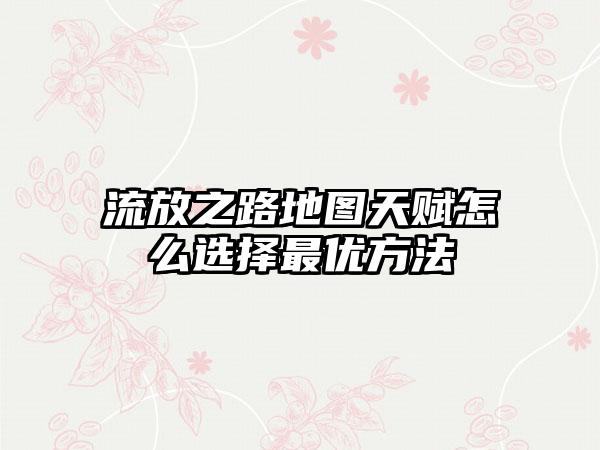 流放之路地图天赋怎么选择最优方法