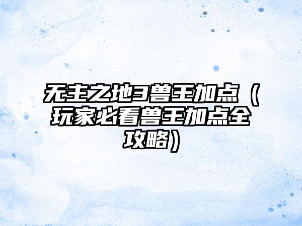 无主之地3兽王加点（玩家必看兽王加点全攻略）