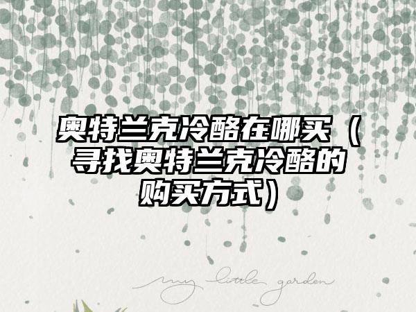 奥特兰克冷酪在哪买（寻找奥特兰克冷酪的购买方式）