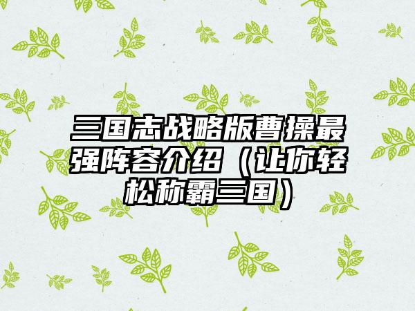 三国志战略版曹操最强阵容介绍（让你轻松称霸三国）