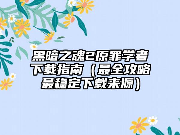黑暗之魂2原罪学者指南（最全攻略最稳定来源）