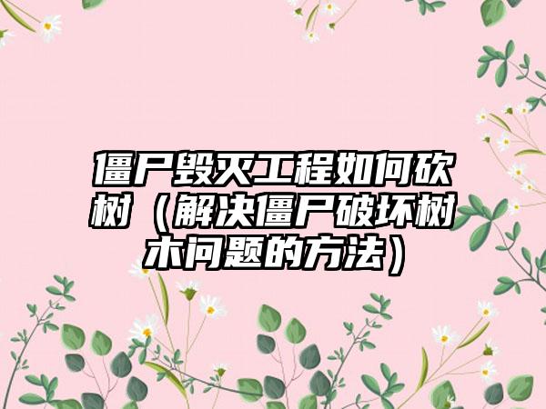僵尸毁灭工程如何砍树（解决僵尸破坏树木问题的方法）