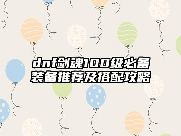 dnf剑魂100级必备装备推荐及搭配攻略