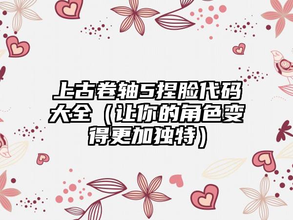 上古卷轴5捏脸代码大全（让你的角色变得更加独特）