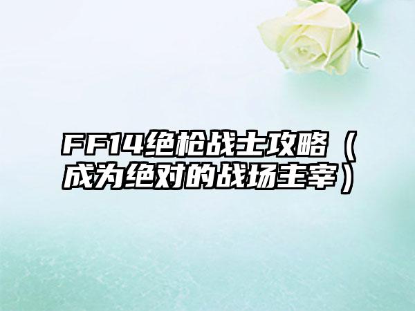 FF14绝枪战士攻略（成为绝对的战场主宰）