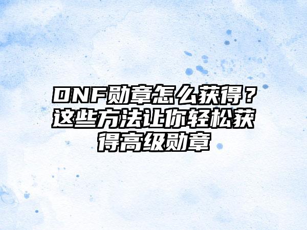 DNF勋章怎么获得？这些方法让你轻松获得高级勋章