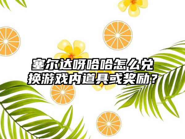 塞尔达呀哈哈怎么兑换游戏内道具或奖励？