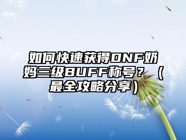 如何快速获得DNF奶妈三级BUFF称号？（最全攻略分享）