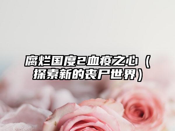 腐烂国度2血疫之心（探索新的丧尸世界）