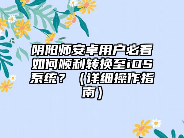阴阳师安卓用户必看如何顺利转换至iOS系统？（详细操作指南）