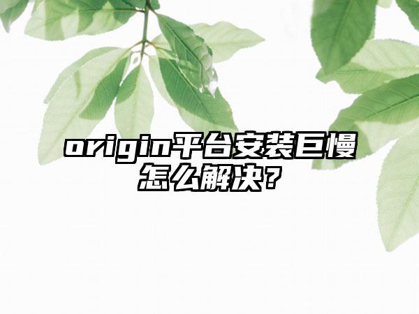 origin平台安装巨慢怎么解决？