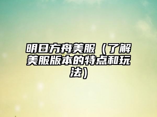 明日方舟美服（了解美服版本的特点和玩法）