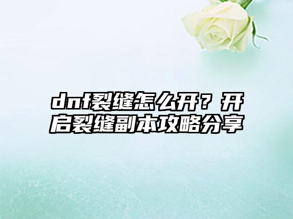 dnf裂缝怎么开？开启裂缝副本攻略分享