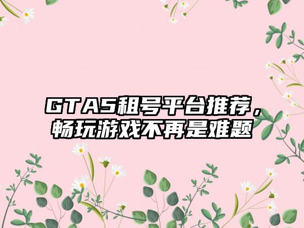 GTA5租号平台推荐，畅玩游戏不再是难题