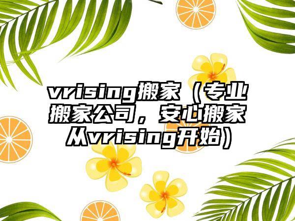 vrising搬家（专业搬家公司，安心搬家从vrising开始）