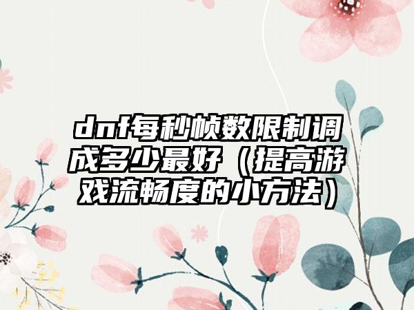 dnf每秒帧数限制调成多少最好（提高游戏流畅度的小方法）