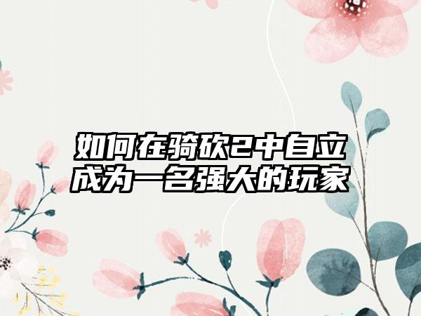 如何在骑砍2中自立成为一名强大的玩家