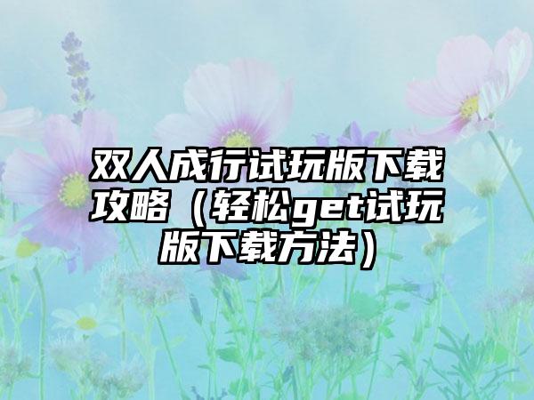 双人成行试玩版攻略（轻松get试玩版方法）
