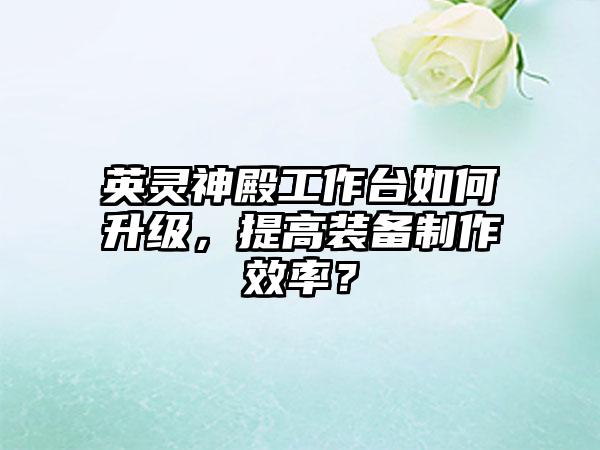 英灵神殿工作台如何升级,提高装备制作效率?