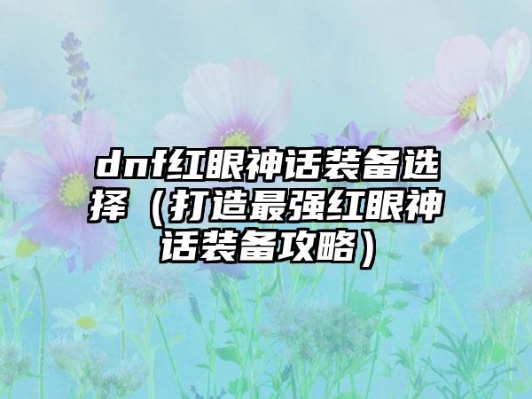 dnf红眼神话装备选择（打造最强红眼神话装备攻略）