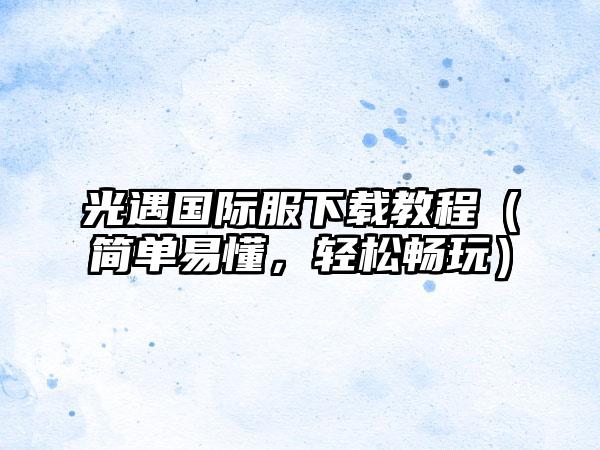 光遇国际服教程（简单易懂，轻松畅玩）