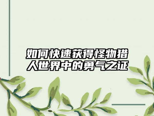 如何快速获得怪物猎人世界中的勇气之证