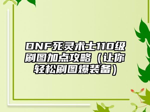 DNF死灵术士110级刷图加点攻略（让你轻松刷图爆装备）