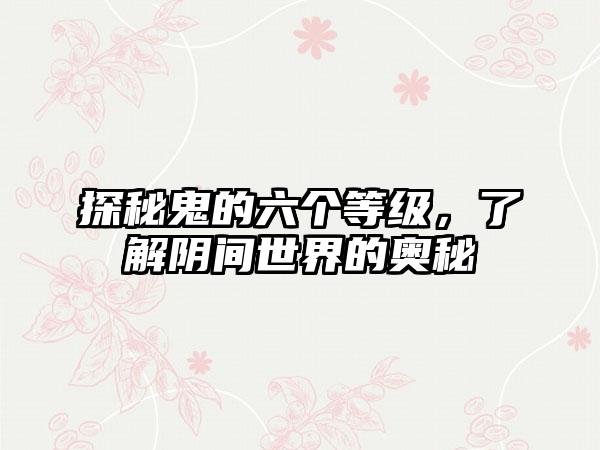 探秘鬼的六个等级，了解阴间世界的奥秘