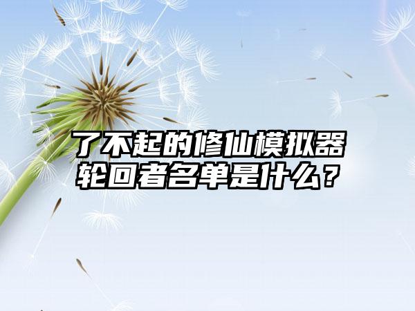 了不起的修仙模拟器轮回者名单是什么？