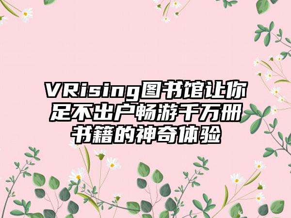 VRising图书馆让你足不出户畅游千万册书籍的神奇体验