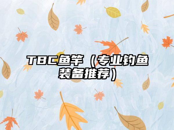 TBC鱼竿（专业钓鱼装备推荐）