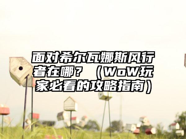 面对希尔瓦娜斯风行者在哪？（WoW玩家必看的攻略指南）