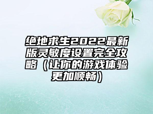 绝地求生2022最新版灵敏度设置完全攻略（让你的游戏体验更加顺畅）