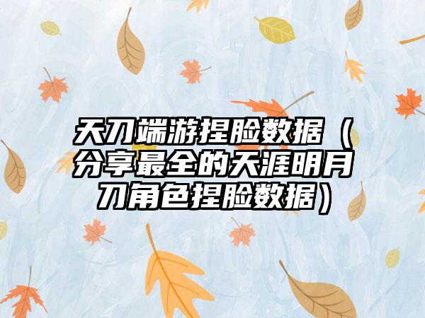 天刀端游捏脸数据（分享最全的天涯明月刀角色捏脸数据）